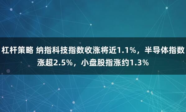 杠杆策略 纳指科技指数收涨将近1.1%，半导体指数涨超2.5%，小盘股指涨约1.3%