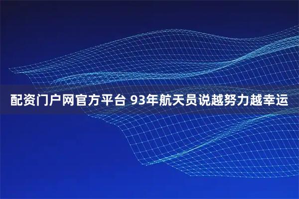 配资门户网官方平台 93年航天员说越努力越幸运