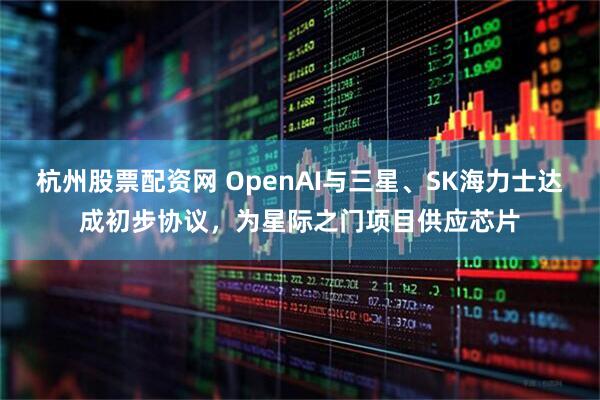 杭州股票配资网 OpenAI与三星、SK海力士达成初步协议，为星际之门项目供应芯片