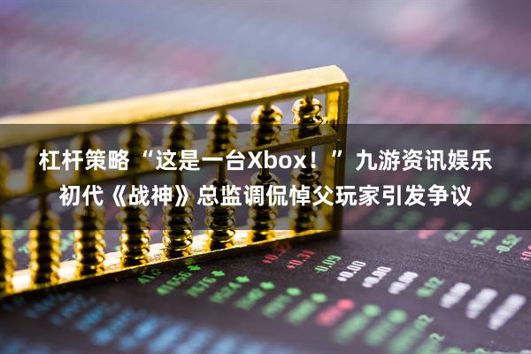 杠杆策略 “这是一台Xbox！” 九游资讯娱乐初代《战神》总监调侃悼父玩家引发争议