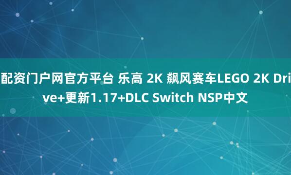 配资门户网官方平台 乐高 2K 飙风赛车LEGO 2K Drive+更新1.17+DLC Switch NSP中文