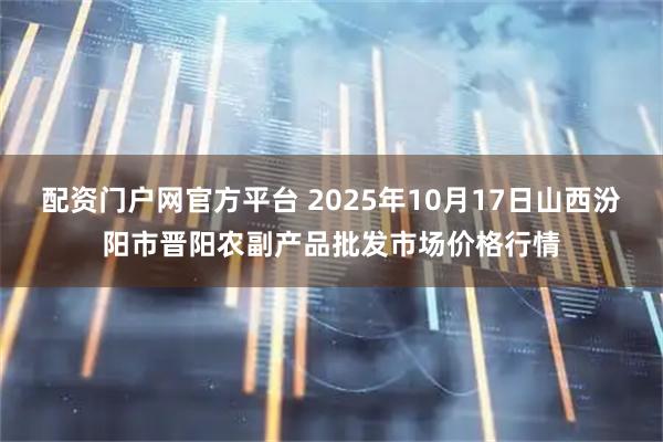 配资门户网官方平台 2025年10月17日山西汾阳市晋阳农副产品批发市场价格行情