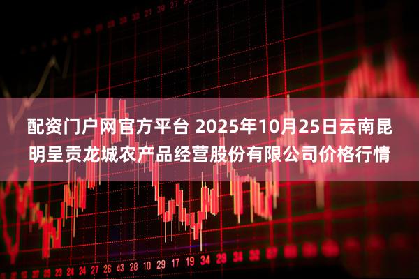 配资门户网官方平台 2025年10月25日云南昆明呈贡龙城农产品经营股份有限公司价格行情