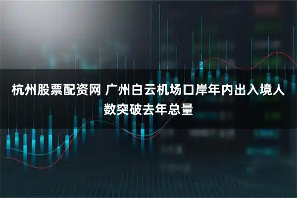 杭州股票配资网 广州白云机场口岸年内出入境人数突破去年总量
