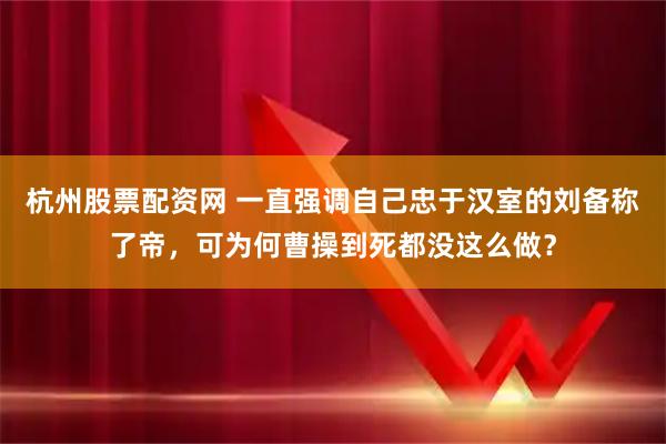杭州股票配资网 一直强调自己忠于汉室的刘备称了帝，可为何曹操到死都没这么做？