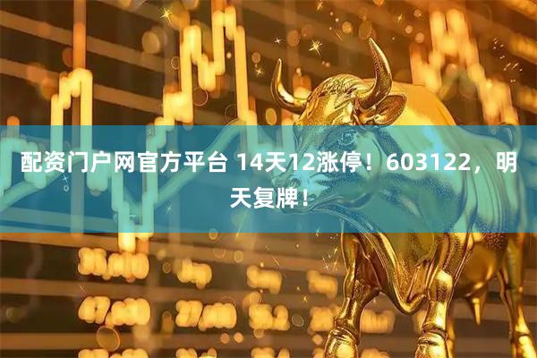 配资门户网官方平台 14天12涨停！603122，明天复牌！