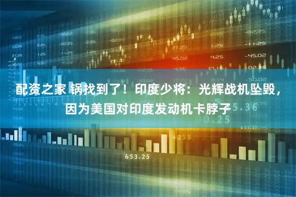 配资之家 锅找到了！印度少将：光辉战机坠毁，因为美国对印度发动机卡脖子