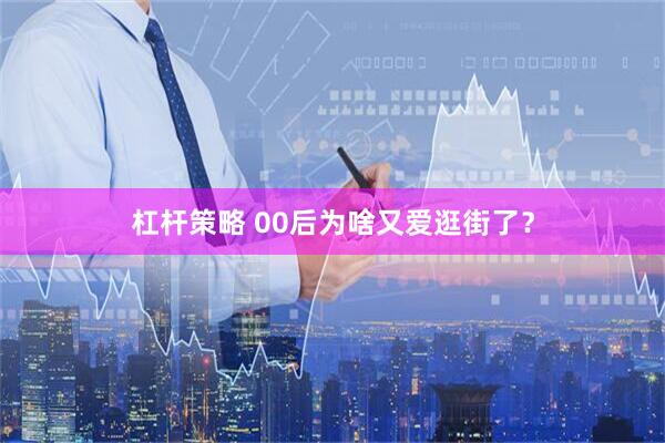 杠杆策略 00后为啥又爱逛街了？