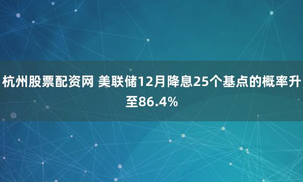杭州股票配资网 美联储12月降息25个基点的概率升至86.4%
