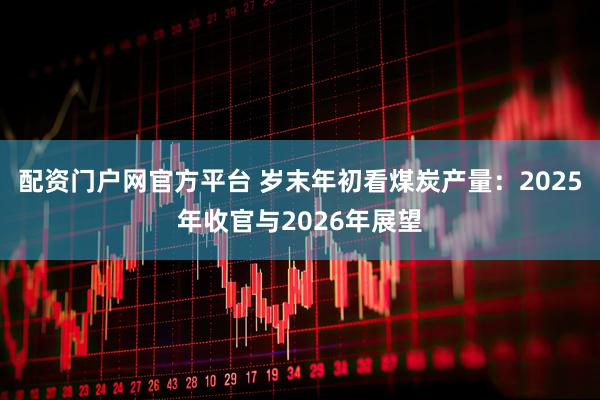 配资门户网官方平台 岁末年初看煤炭产量：2025年收官与2026年展望