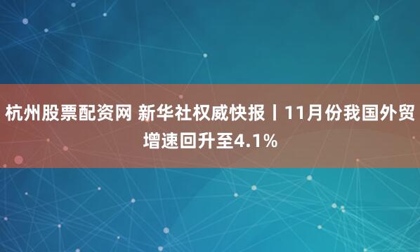 杭州股票配资网 新华社权威快报丨11月份我国外贸增速回升至4.1%