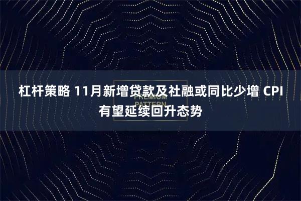 杠杆策略 11月新增贷款及社融或同比少增 CPI有望延续回升态势