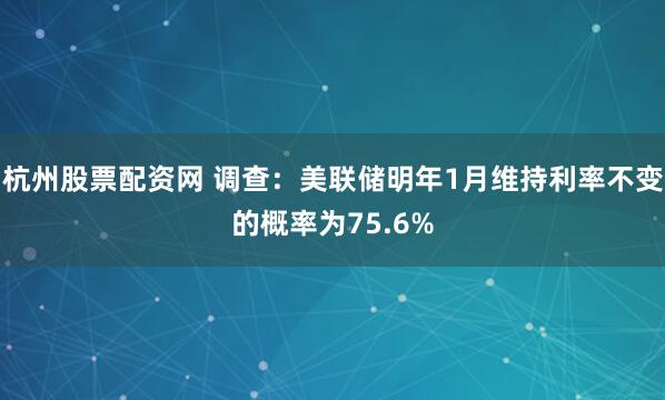 杭州股票配资网 调查：美联储明年1月维持利率不变的概率为75.6%