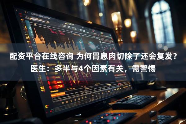 配资平台在线咨询 为何胃息肉切除了还会复发？医生：多半与4个因素有关，需警惕