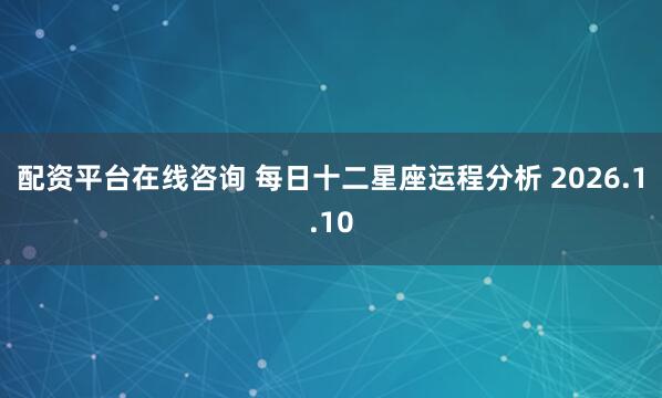 配资平台在线咨询 每日十二星座运程分析 2026.1.10