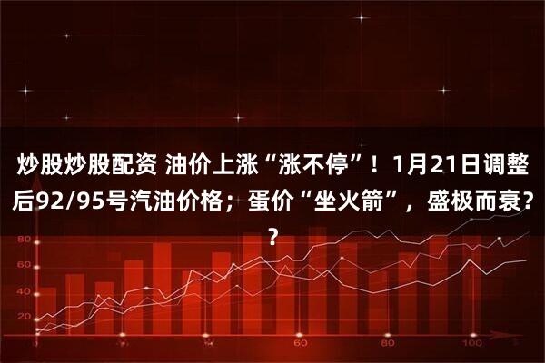 炒股炒股配资 油价上涨“涨不停”!1月21日调整后92/95号汽油价格;蛋价“坐火箭”,盛极而衰?