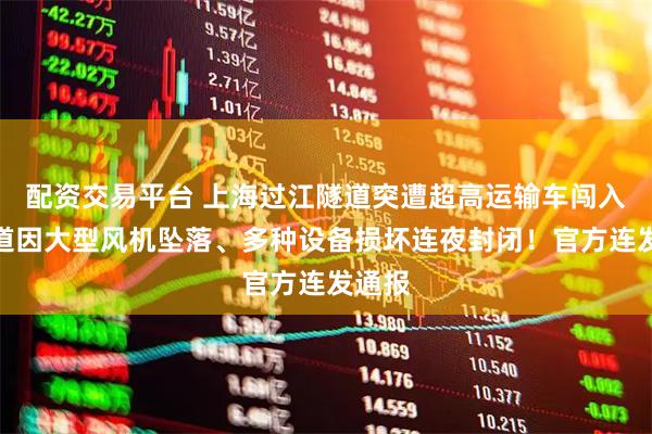 配资交易平台 上海过江隧道突遭超高运输车闯入！隧道因大型风机坠落、多种设备损坏连夜封闭！官方连发通报