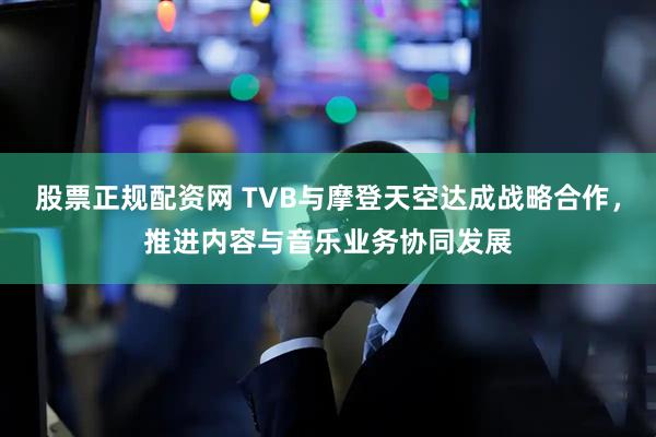 股票正规配资网 TVB与摩登天空达成战略合作，推进内容与音乐业务协同发展