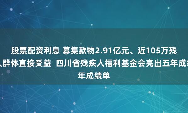 股票配资利息 募集款物2.91亿元、近105万残疾人群体直接受益  四川省残疾人福利基金会亮出五年成绩单
