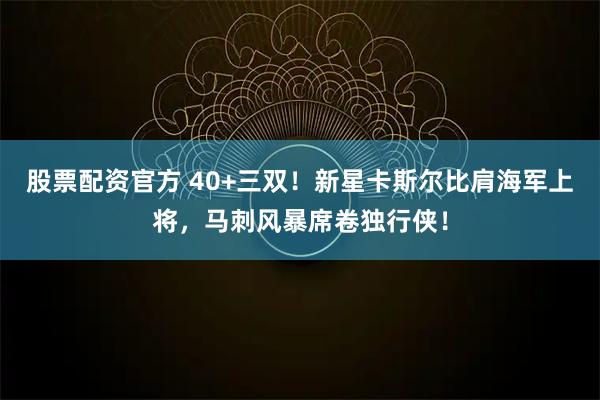 股票配资官方 40+三双！新星卡斯尔比肩海军上将，马刺风暴席卷独行侠！