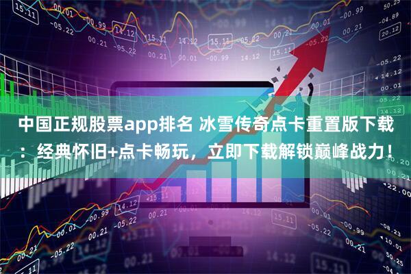 中国正规股票app排名 冰雪传奇点卡重置版下载：经典怀旧+点卡畅玩，立即下载解锁巅峰战力！