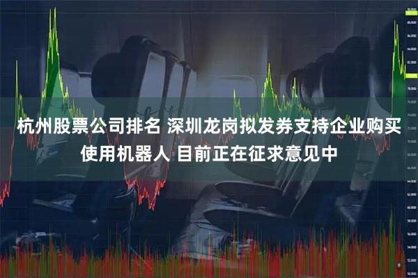 杭州股票公司排名 深圳龙岗拟发券支持企业购买使用机器人 目前正在征求意见中