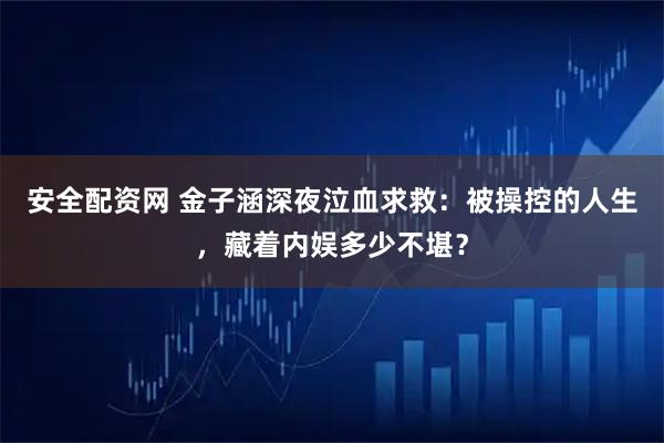 安全配资网 金子涵深夜泣血求救：被操控的人生，藏着内娱多少不堪？