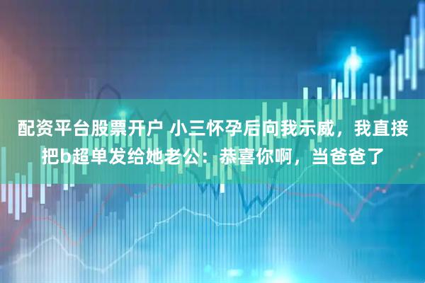 配资平台股票开户 小三怀孕后向我示威，我直接把b超单发给她老公：恭喜你啊，当爸爸了